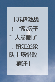 苏超激战！“醋坛子”大意翻了，镇江圣象队主场惜败宿迁